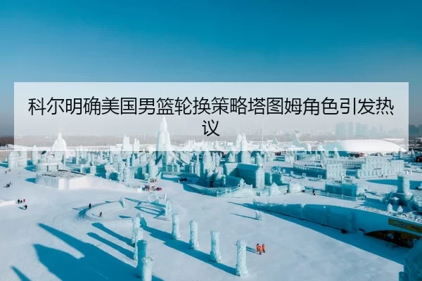 科尔明确美国男篮轮换策略塔图姆角色引发热议