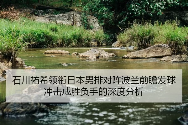 石川祐希领衔日本男排对阵波兰前瞻发球冲击成胜负手的深度分析（beats365）