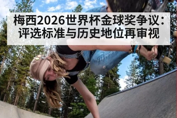 梅西2026世界杯金球奖争议：评选标准与历史地位再审视（beats365）