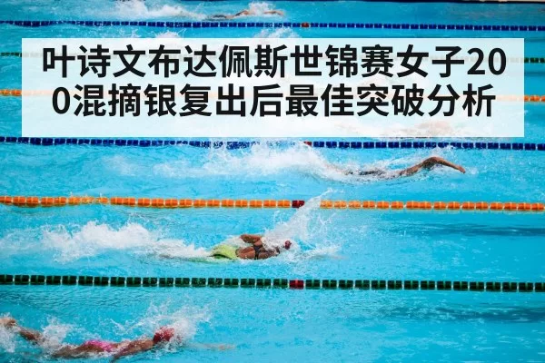 叶诗文布达佩斯世锦赛女子200混摘银复出后最佳突破分析（beats365）