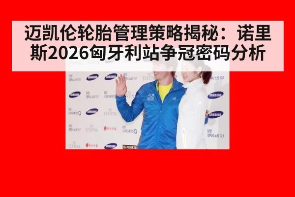迈凯伦轮胎管理策略揭秘：诺里斯2026匈牙利站争冠密码分析（beats365）