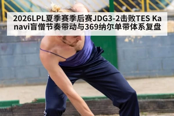 2026LPL夏季赛季后赛JDG3-2击败TES Kanavi盲僧节奏带动与369纳尔单带体系复盘