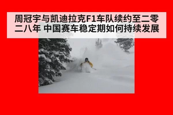 周冠宇与凯迪拉克F1车队续约至二零二八年 中国赛车稳定期如何持续发展