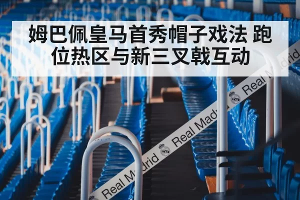 姆巴佩皇马首秀帽子戏法 跑位热区与新三叉戟互动