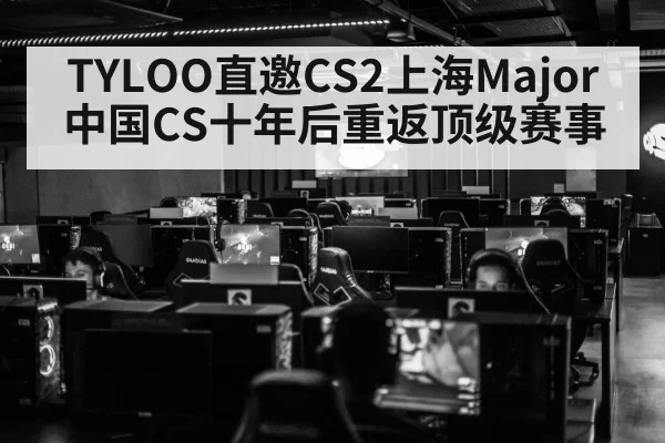 TYLOO直邀CS2上海Major 中国CS十年后重返顶级赛事