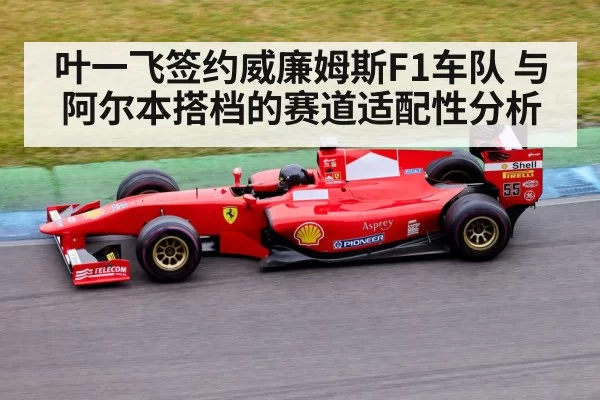 叶一飞签约威廉姆斯F1车队 与阿尔本搭档的赛道适配性分析