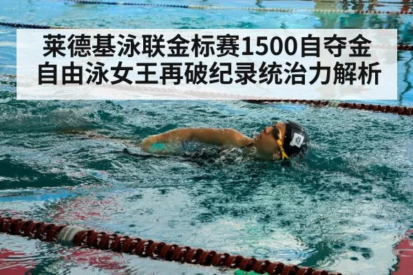 莱德基泳联金标赛1500自夺金 自由泳女王再破纪录统治力解析