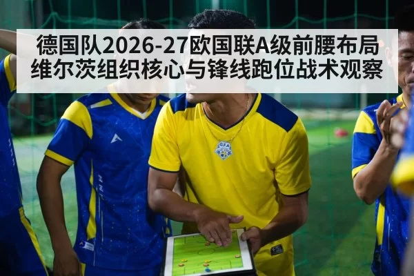 德国队2026-27欧国联A级前腰布局 维尔茨组织核心与锋线跑位战术观察 | beats365